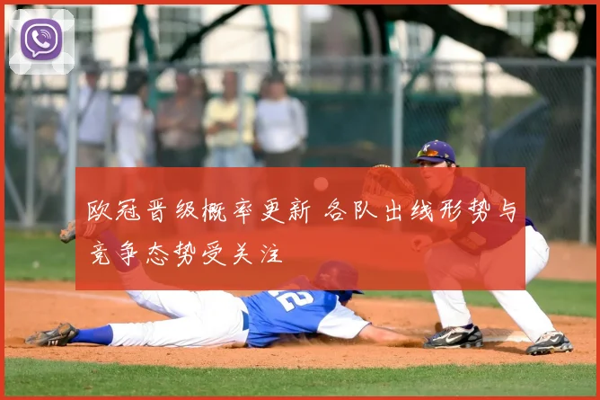欧冠晋级概率更新 各队出线形势与竞争态势受关注