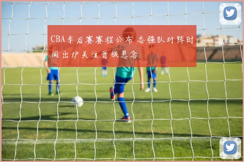CBA季后赛赛程公布 各强队对阵时间出炉关注晋级悬念
