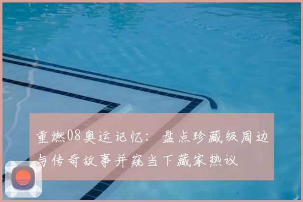 重燃08奥运记忆：盘点珍藏级周边与传奇故事并窥当下藏家热议