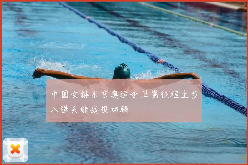 中国女排东京奥运会卫冕征程止步八强关键战役回顾