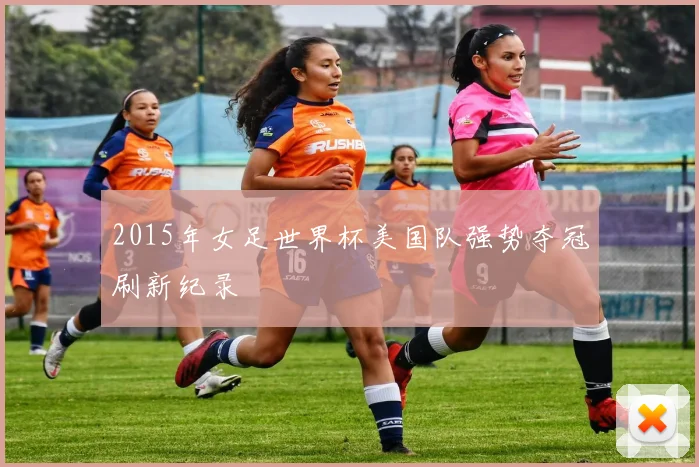 2015年女足世界杯美国队强势夺冠刷新纪录