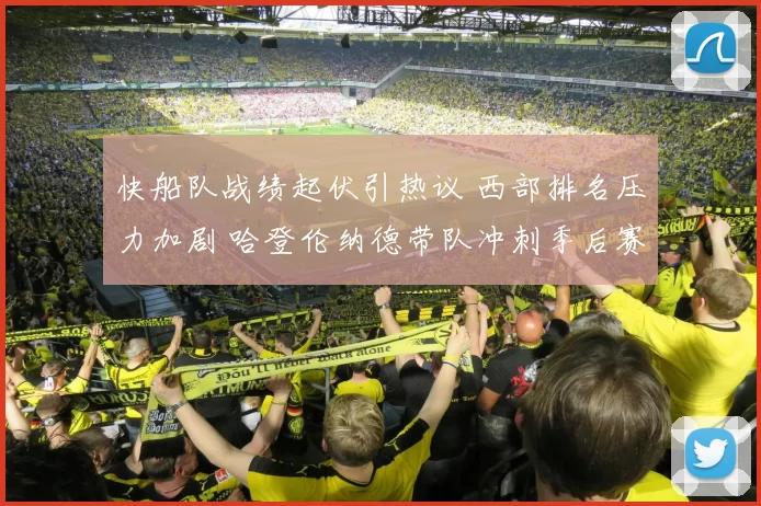 快船队战绩起伏引热议 西部排名压力加剧 哈登伦纳德带队冲刺季后赛