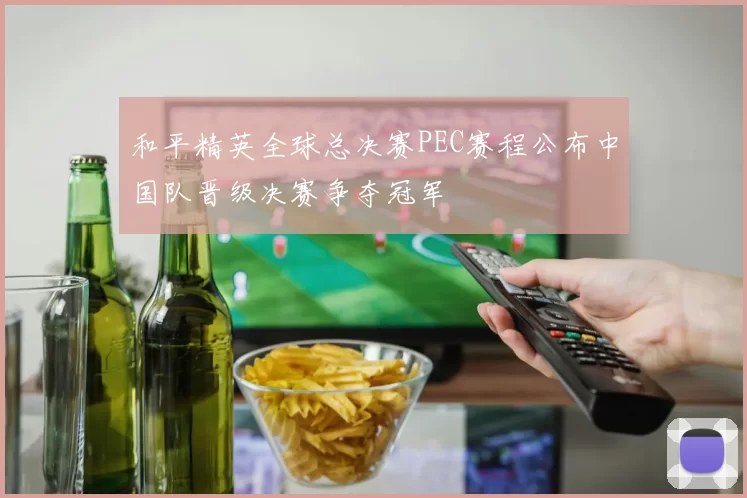 和平精英全球总决赛PEC赛程公布中国队晋级决赛争夺冠军