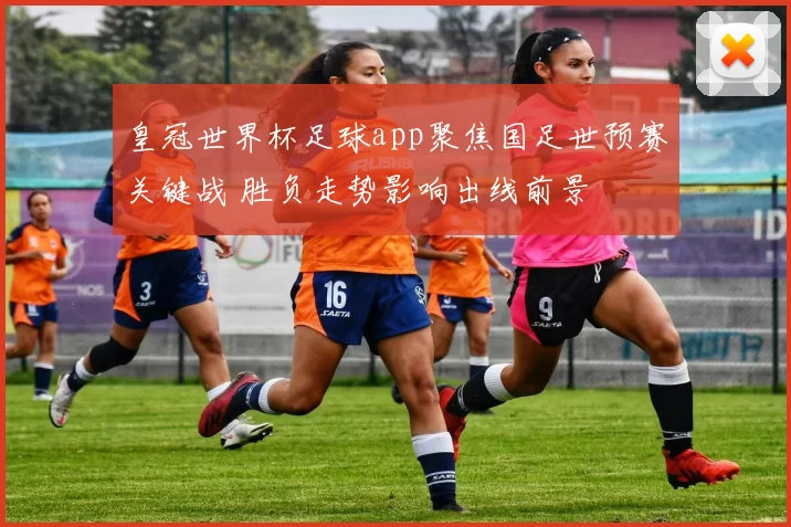 皇冠世界杯足球app聚焦国足世预赛关键战 胜负走势影响出线前景