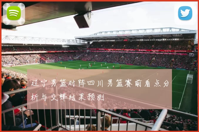 辽宁男篮对阵四川男篮赛前看点分析与交锋结果预测