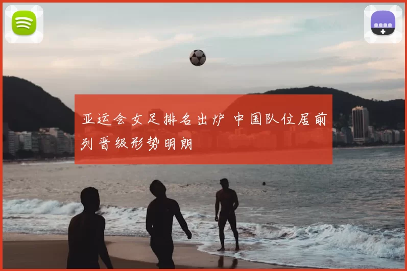 亚运会女足排名出炉 中国队位居前列晋级形势明朗