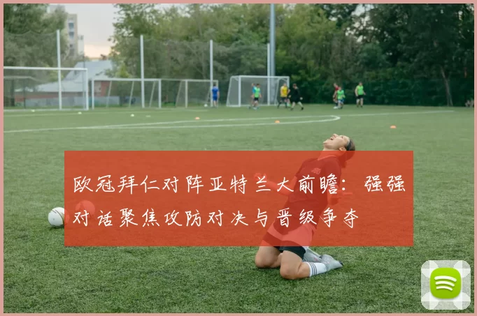 欧冠拜仁对阵亚特兰大前瞻：强强对话聚焦攻防对决与晋级争夺