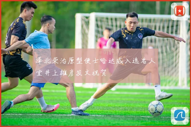 泽北荣治原型便士哈达威入选名人堂井上雄彦发文祝贺