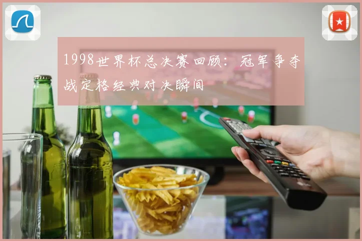 1998世界杯总决赛回顾：冠军争夺战定格经典对决瞬间