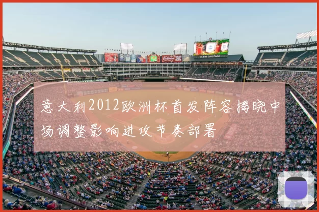 意大利2012欧洲杯首发阵容揭晓中场调整影响进攻节奏部署