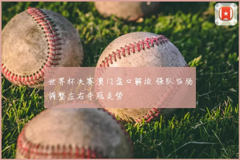 世界杯决赛澳门盘口解读 强队临场调整左右夺冠走势