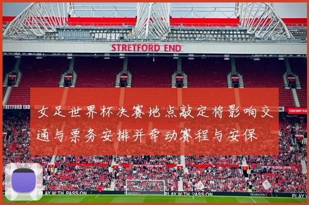 女足世界杯决赛地点敲定将影响交通与票务安排并牵动赛程与安保