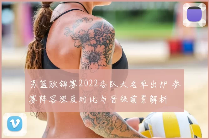 男篮欧锦赛2022各队大名单出炉 参赛阵容深度对比与晋级前景解析