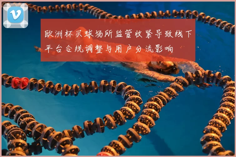 欧洲杯买球场所监管收紧导致线下平台合规调整与用户分流影响