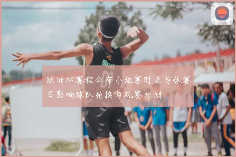 欧洲杯赛程公布小组赛时点与休赛日影响球队轮换与观赛计划