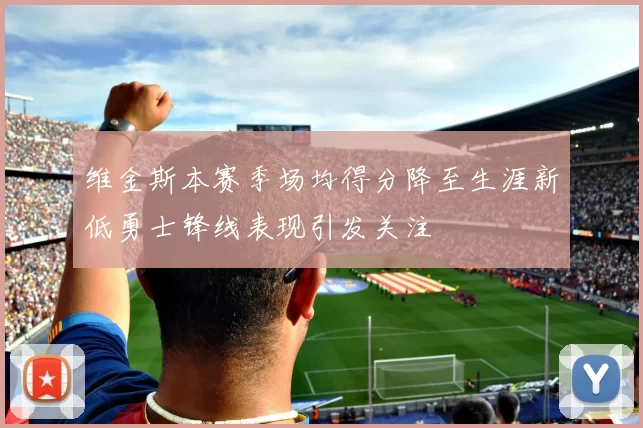 维金斯本赛季场均得分降至生涯新低勇士锋线表现引发关注