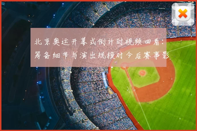 北京奥运开幕式倒计时视频回看:筹备细节与演出规模对今后赛事影响