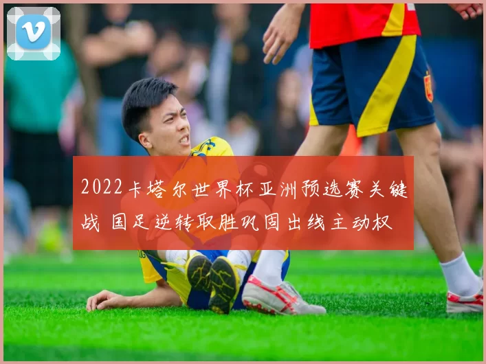 2022卡塔尔世界杯亚洲预选赛关键战 国足逆转取胜巩固出线主动权