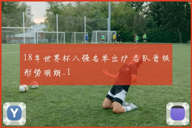 18年世界杯八强名单出炉 各队晋级形势明朗_1