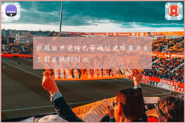 欧冠经典逆转巴萨越位进球淘汰米兰引发规则讨论