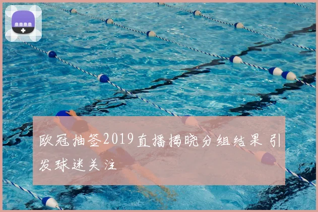 欧冠抽签2019直播揭晓分组结果 引发球迷关注