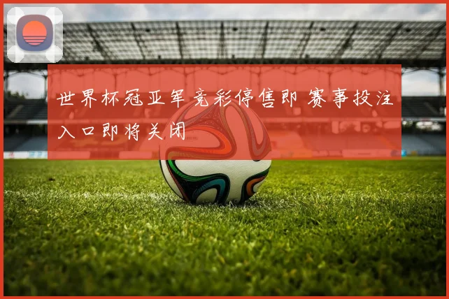 世界杯冠亚军竞彩停售即 赛事投注入口即将关闭